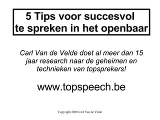5 Tips voor succesvol  te spreken in het openbaar Carl Van de Velde doet al meer dan 15 jaar research naar de geheimen en technieken van topsprekers! www.topspeech.be 