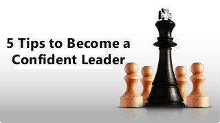 5 Tips to Become a
Confident Leader
 