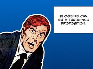Blogging can 
be a terrifying 
proposition. 
 