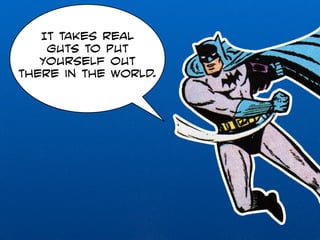 It takes real 
guts to put 
yourself out 
there in the world. 
 