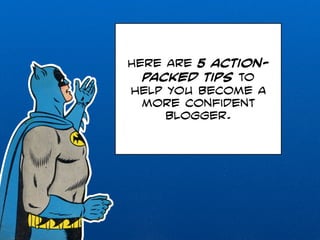 Here are 5 action-packed 
tips to 
help you become a 
more confident 
blogger. 
 