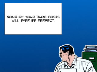 None of your blog posts 
will ever be perfect. 
 