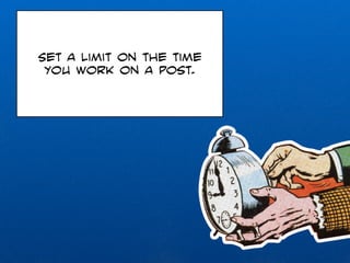 Set a limit on the time 
you work on a post. 
 