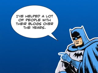 I’ve helped a lot 
of people with 
their blogs over 
the years. 
 