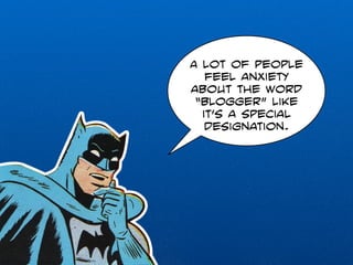 A lot of people 
feel anxiety 
about the word 
“blogger” like 
it’s a special 
designation. 
 