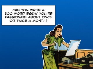 Can you write a 
500 word essay you’re 
passionate about once 
or twice a month? 
 