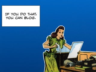 If you do that, 
you can blog. 
 