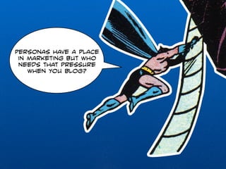 Personas have a place 
in marketing but who 
needs that pressure 
when you blog? 
 