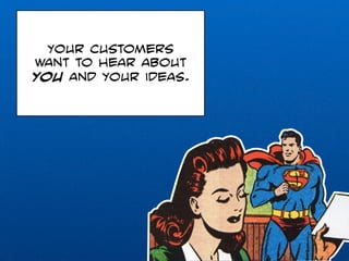 Your customers 
want to hear about 
you and your ideas. 
 