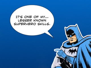 It’s one of my… 
lesser known 
superhero skills. 
 