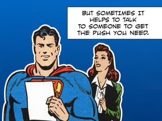 BUT SOMETIMES IT 
HELPS TO TALK 
TO SOMEONE to get 
the push you need. 
 