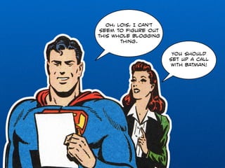 Oh, Lois, I can't 
seem to figure out 
this whole blogging 
thing. 
You should 
set up a call 
with Batman! 
 