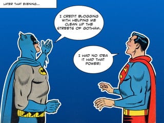 I credit blogging 
with helping me 
clean up the 
streets of gotham. 
I had no idea 
it had that 
power! 
Later that evening… 
 