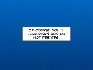 Of course you’ll 
have disenters or 
hot debates. 
 