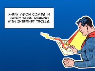 X-ray vision comes in 
handy when dealing 
with Internet trolls. 
 