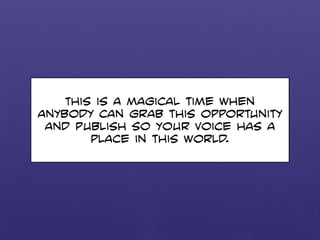 This is a magical time when 
anybody can grab this opportunity 
and publish so your voice has a 
place in this world. 
 