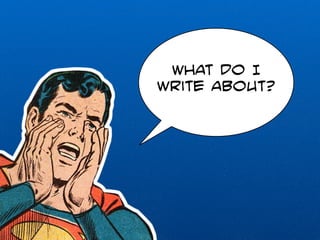 What do I 
write about? 
 