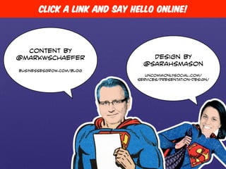 Click a link and say hello online! 
Content by 
@markwschaefer Design by 
@sarahsmason 
businessesgrow.com/blog 
uncommonlysocial.com/ 
services/presentation-design/ 
 