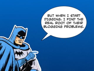 But WHEN I START 
DIGGING, I FIND THE 
REAL ROOT OF THEir 
BLOGGING PROBLEMS. 
 