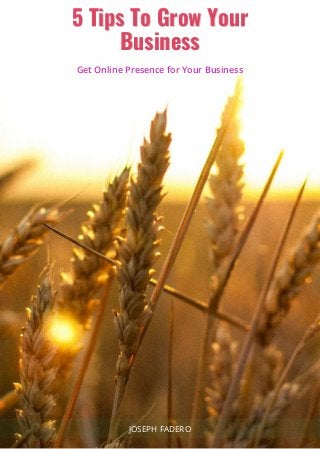 5 Tips To Grow Your
5 Tips To Grow Your
5 Tips To Grow Your
Business
Business
Business
Get Online Presence for Your Business
JOSEPH FADERO
 