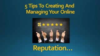 5 Tips To Creating And
ManagingYour Online
Reputation…
 
