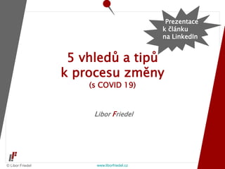 © Libor Friedel www.liborfriedel.cz
Libor Friedel
5 vhledů a tipů
k procesu změny
(s COVID 19)
Prezentace
k článku
na LinkedIn
 