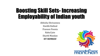 Boosting Skill Sets- Increasing
Employability of Indian youth
Abhisha Shrivastava
Hardik Rathod
Praveen Poonia
Rahul Jain
Sharth Mandan
IIT BOMBAY
 