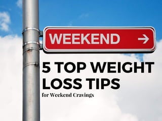 5 TOP WEIGHT
LOSS TIPSfor Weekend Cravings
 