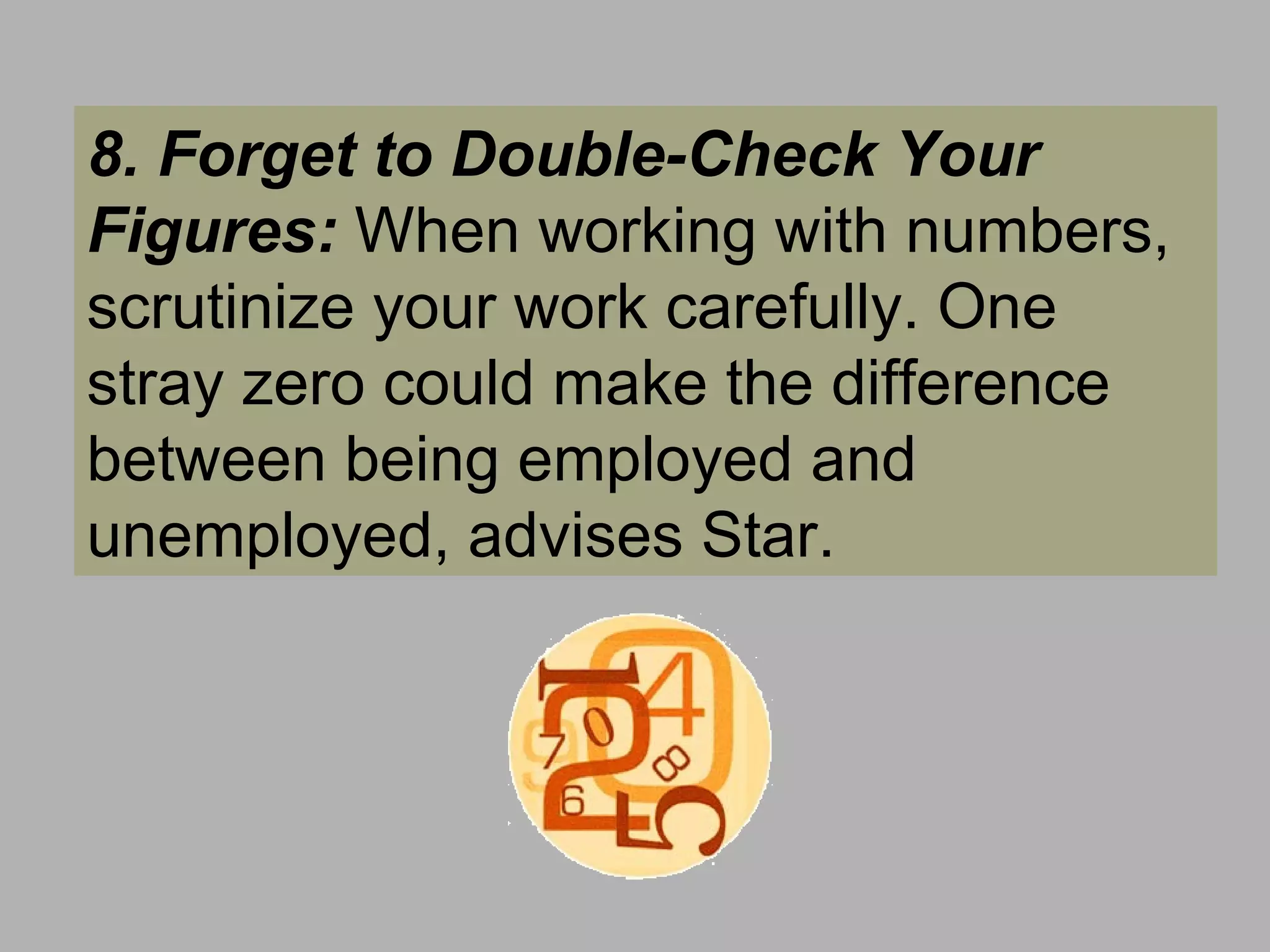 8. Forget to Double-Check Your Figures:  When working with numbers, scrutinize your work carefully. One stray zero could make the difference between being employed and unemployed, advises Star.  