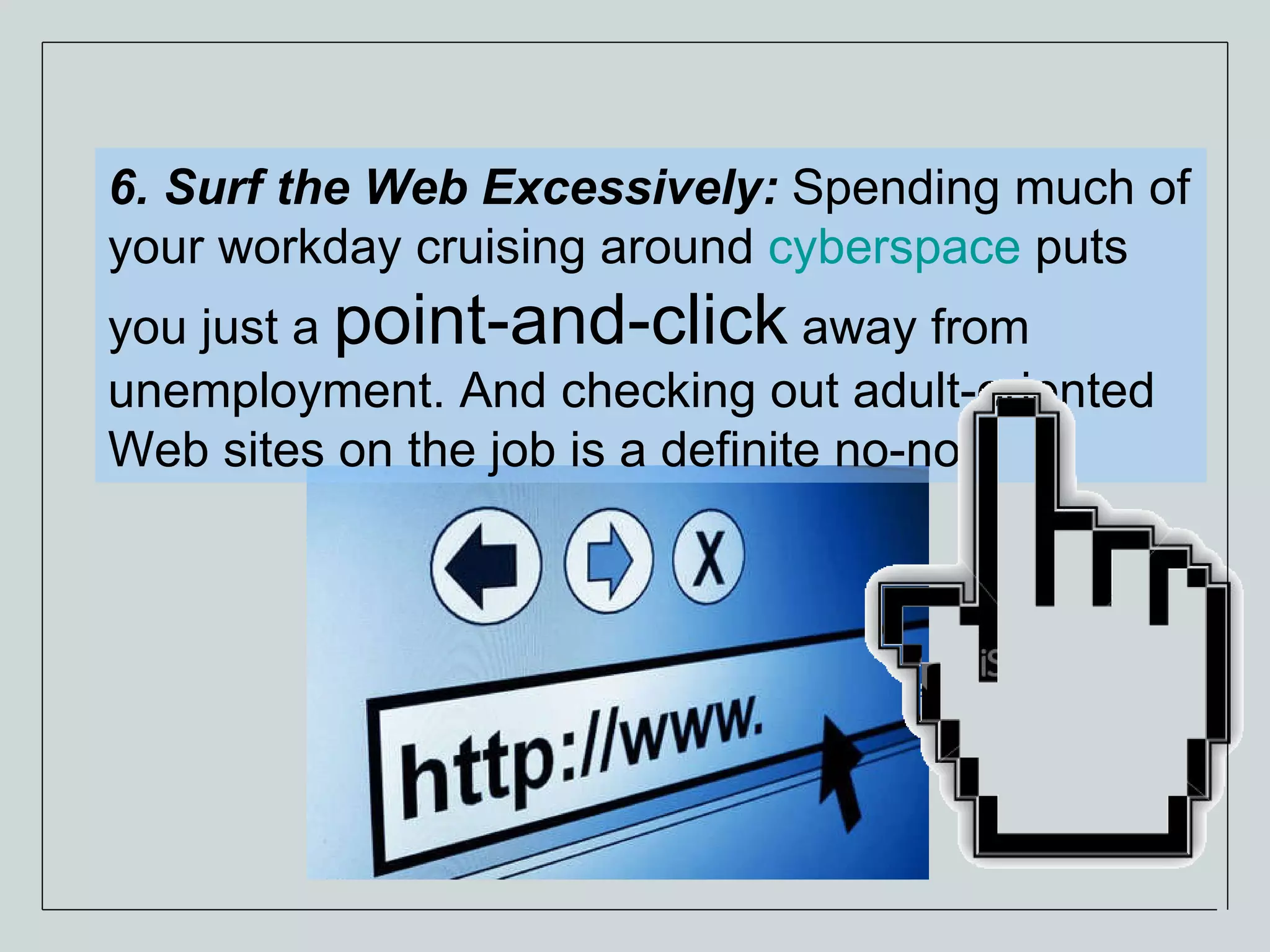 6. Surf the Web Excessively:  Spending much of your workday cruising around  cyberspace  puts you just a  point-and-click  away from unemployment. And checking out adult-oriented Web sites on the job is a definite no-no.  