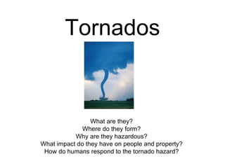 Tornados
What are they?
Where do they form?
Why are they hazardous?
What impact do they have on people and property?
How do humans respond to the tornado hazard?
 