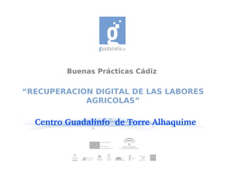 Buenas Prácticas Cádiz

“RECUPERACION DIGITAL DE LAS LABORES
            AGRICOLAS”

  Centro Guadalinfo  de Torre Alhaquime
 