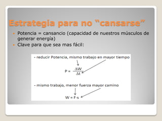 Estrategia para no “cansarse”
   Potencia = cansancio (capacidad de nuestros músculos de
    generar energía)
   Clave para que sea mas fácil:
 