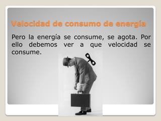 Velocidad de consumo de energía
Pero la energía se consume, se agota. Por
ello debemos ver a que velocidad se
consume.
 
