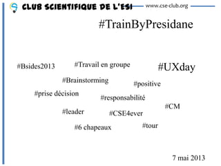 #TrainByPresidane
Club Scientifique de l’ESI www.cse-club.org
#Travail en groupe
#Brainstorming #positive
#prise décision
#responsabilité
7 mai 2013
#leader #CSE4ever
#6 chapeaux #tour
#UXday#Bsides2013
#CM
 