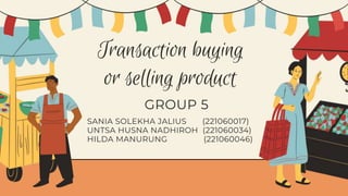 Transaction buying
or selling product
GROUP 5
SANIA SOLEKHA JALIUS (221060017)
UNTSA HUSNA NADHIROH (221060034)
HILDA MANURUNG (221060046)
 
