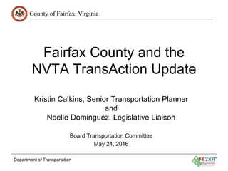 County of Fairfax, Virginia
Department of Transportation
Fairfax County and the
NVTA TransAction Update
Kristin Calkins, Senior Transportation Planner
and
Noelle Dominguez, Legislative Liaison
Board Transportation Committee
May 24, 2016
 