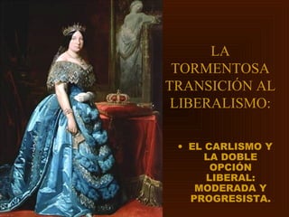 LA
 TORMENTOSA
TRANSICIÓN AL
 LIBERALISMO:

 • EL CARLISMO Y
      LA DOBLE
       OPCIÓN
      LIBERAL:
    MODERADA Y
   PROGRESISTA.
 