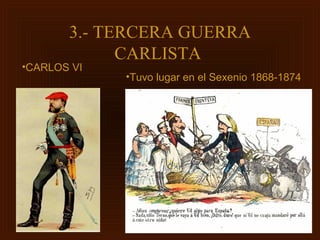 3.- TERCERA GUERRA
             CARLISTA
•CARLOS VI
             •Tuvo lugar en el Sexenio 1868-1874
 