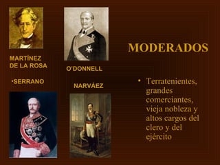MODERADOS
MARTÍNEZ
DE LA ROSA   O’DONNELL

•SERRANO                  • Terratenientes,
              NARVÁEZ
                            grandes
                            comerciantes,
                            vieja nobleza y
                            altos cargos del
                            clero y del
                            ejército
 