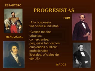 ESPARTERO

                PROGRESISTAS
                                        PRIM
             •Alta burguesía
             financiera e industrial.
             •Clases medias
MENDIZÁBAL   urbanas:
             comerciantes,
             pequeños fabricantes,
             empleados públicos,
             profesionales
             liberales, oficiales del
             ejército
                                  MADOZ
 