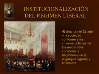 INSTITUCIONALIZACIÓN
DEL RÉGIMEN LIBERAL

           •Estructura el Estado
           y la sociedad
           conforme a los
           criterios políticos de
           los moderados:
           consolida la
           hegemonía de la
           oligarquía agraria y
           financiera.
 