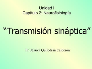 “ Transmisión sináptica” Pr. Jéssica Quilodrán Calderón Unidad I Capítulo 2: Neurofisiología 