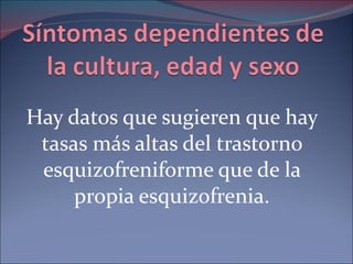 Hay datos que sugieren que hay tasas más altas del trastorno esquizofreniforme que de la propia esquizofrenia. 