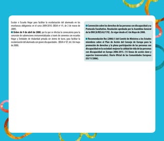 Escolar o Escuela Hogar para facilitar la escolarización del alumnado en las
enseñanzas obligatorias en el curso 2009/2010. (BOJA nº 41, de 2 de marzo de
2009).
Orden de 9 de abril de 2008, por la que se efectúa la convocatoria para la
concesión de subvenciones instrumentalizadas a través de convenios con escuelas
Hogar y Entidades de titularidad privada sin ánimo de lucro, para facilitar la
escolarizacióndelalumnadocongravesdiscapacidades. (BOJAnº87,de2demayo
de 2008).
Convenciónsobrelosderechosdelaspersonascondiscapacidadysu
Protocolo Facultativo. Resolución aprobada por la Asamblea General 
de la ONU [A/RES/62/170] . En vigor desde el 3 de Mayo de 2008.
Recomendación Rec (2006)-5 del Comité de Ministros a los Estados
miembros sobre el Plan de Acción del Consejo de Europa para la
promoción de derechos y la plena participación de las personas con
discapacidadenlasociedad:mejorarlacalidaddevidadelaspersonas
con discapacidad en Europa 2006-2015. (15 líneas de acción clave y
aspectos transversales). Diario Oficial de las Comunidades Europeas
(03/11/2006).
 