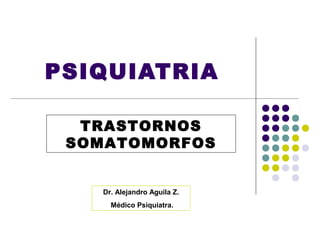 PSIQUIATRIA

  TRASTORNOS
 SOMATOMORFOS


   Dr. Alejandro Aguila Z.
     Médico Psiquiatra.
 