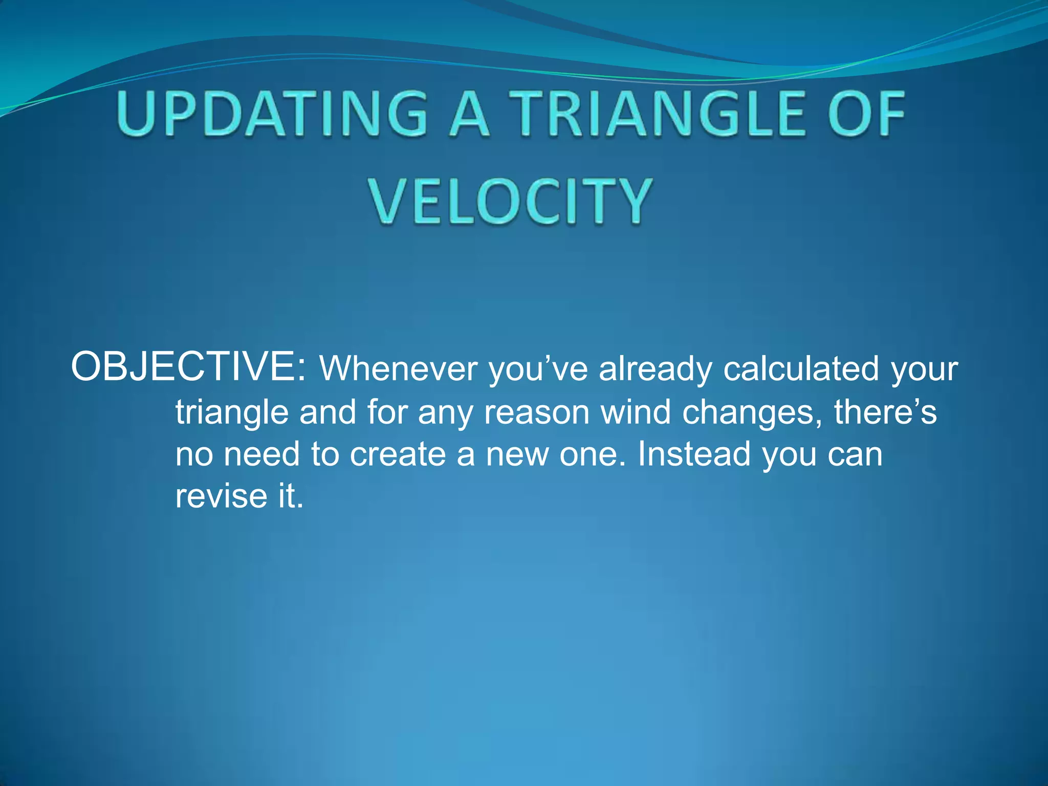 OBJECTIVE: Whenever you’ve already calculated your
     triangle and for any reason wind changes, there’s
     no need to create a new one. Instead you can
     revise it.
 