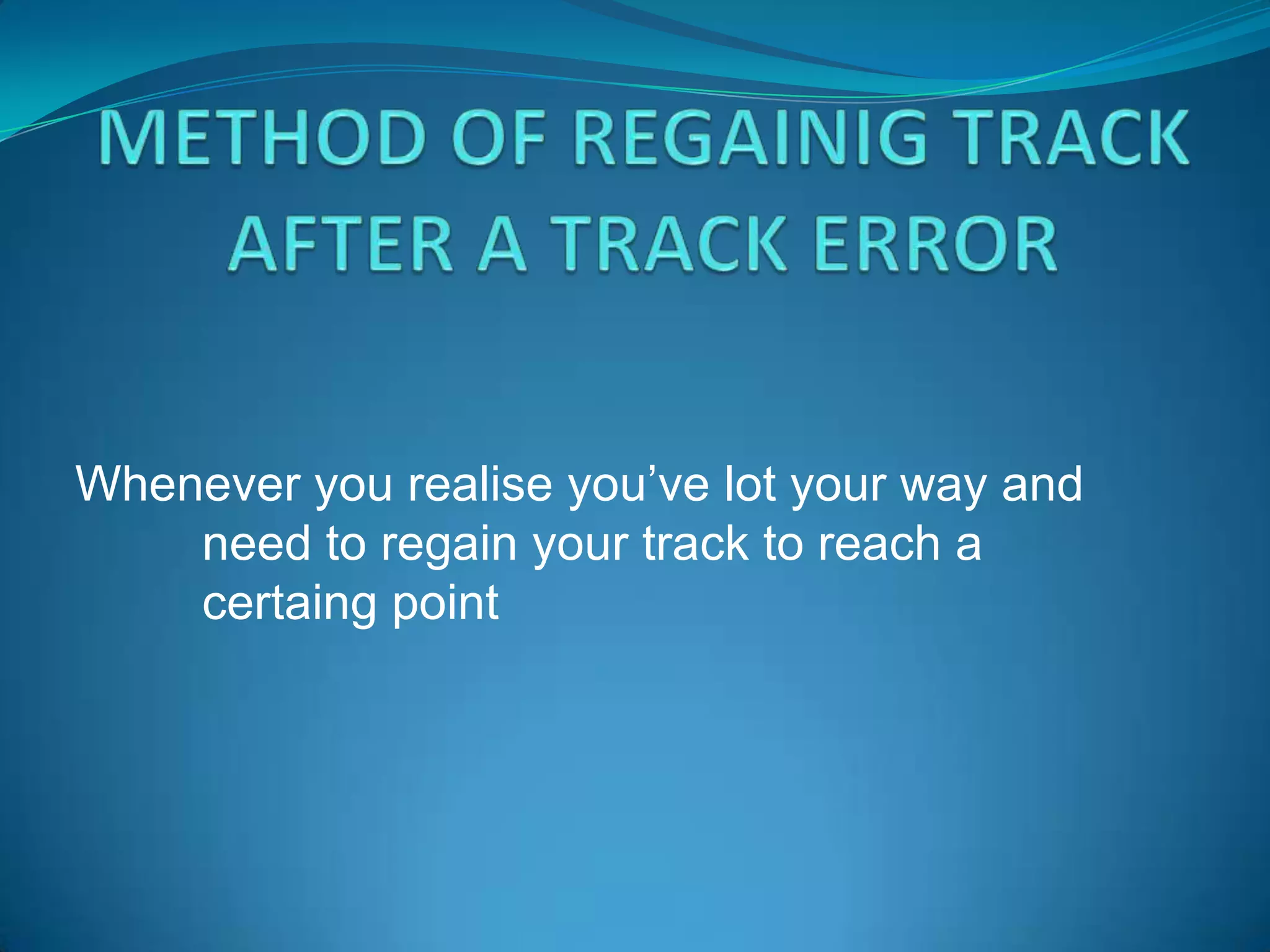 Whenever you realise you’ve lot your way and
    need to regain your track to reach a
    certaing point
 