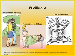 Profilaxia
Conversar com parceir@
                                                                                              Usar preservativos




                                    Fazer exames periódicos




  http://www.aids.gov.br/assistencia/manual2/1_parte.htm, http://amigasridiculas.files.wordpress.com/2008/09/camisinha-
  anti.jpg
 