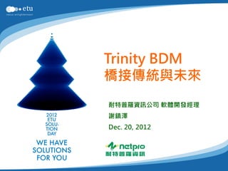 Trinity BDM
橋接傳統與未來
耐特普羅資訊公司 軟體開發經理
謝鎮澤
Dec. 20, 2012
 